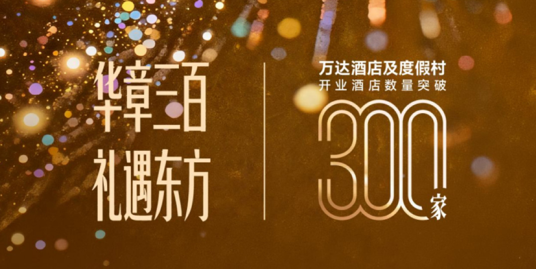 华章三百，礼遇东方：万达酒店及度假村全球运营酒店规模突破300家